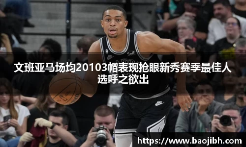 文班亚马场均20103帽表现抢眼新秀赛季最佳人选呼之欲出