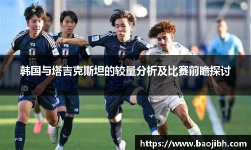 韩国与塔吉克斯坦的较量分析及比赛前瞻探讨